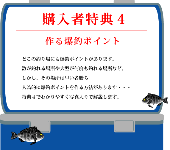 特典4【作る爆釣ポイント】どこの釣り場にも爆釣ポイントがあります。数が釣れる場所や大型が何度も釣れる場所など。しかし、その場所は早い者勝ち 人為的に爆釣ポイントを作る方法があります・・・特典4でわかりやすく写真入りで解説します。 特典4【作る爆釣ポイント】どこの釣り場にも爆釣ポイントがあります。数が釣れる場所や大型が何度も釣れる場所など。しかし、その場所は早い者勝ち 人為的に爆釣ポイントを作る方法があります・・・特典4でわかりやすく写真入りで解説します。