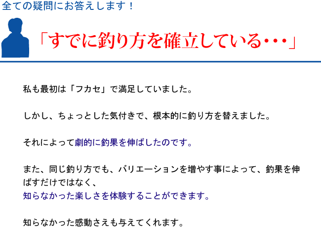 『すでに釣り方を確立している・・・』私も最初は「フカセ」で満足していました。しかし、ちょっとした気付きで、根本的に釣り方を替えました。それによって劇的に釣果を伸ばしたのです。また、同じ釣り方でも、バリエーションを増やす事によって、釣果を伸ばすだけではなく、知らなかった楽しさを体験することができます。知らなかった感動さえも与えてくれます。 『すでに釣り方を確立している・・・』私も最初は「フカセ」で満足していました。しかし、ちょっとした気付きで、根本的に釣り方を替えました。それによって劇的に釣果を伸ばしたのです。また、同じ釣り方でも、バリエーションを増やす事によって、釣果を伸ばすだけではなく、知らなかった楽しさを体験することができます。知らなかった感動さえも与えてくれます。